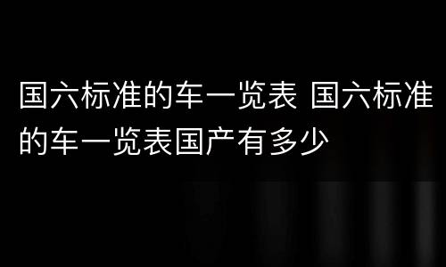 国六标准的车一览表 国六标准的车一览表国产有多少