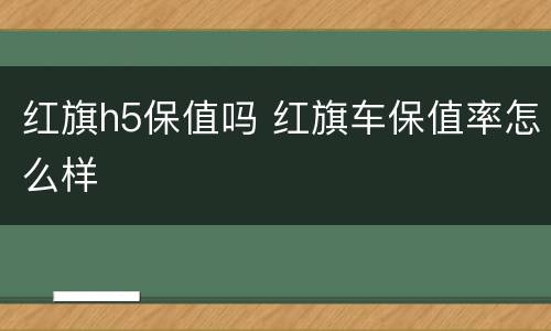 红旗h5保值吗 红旗车保值率怎么样