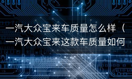 一汽大众宝来车质量怎么样（一汽大众宝来这款车质量如何值得购买吗?）