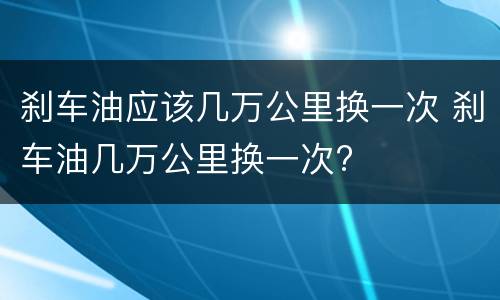 刹车油应该几万公里换一次 刹车油几万公里换一次?