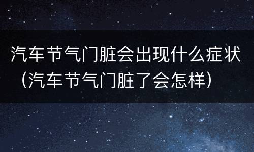 汽车节气门脏会出现什么症状（汽车节气门脏了会怎样）