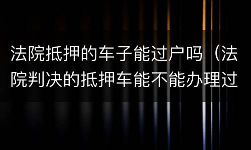 法院抵押的车子能过户吗（法院判决的抵押车能不能办理过户）
