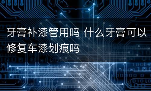 牙膏补漆管用吗 什么牙膏可以修复车漆划痕吗