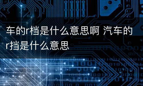车的r档是什么意思啊 汽车的r挡是什么意思