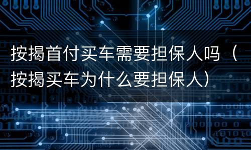 按揭首付买车需要担保人吗（按揭买车为什么要担保人）
