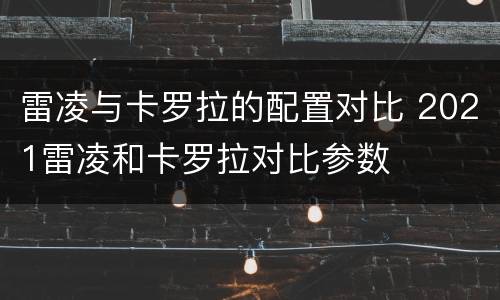 雷凌与卡罗拉的配置对比 2021雷凌和卡罗拉对比参数