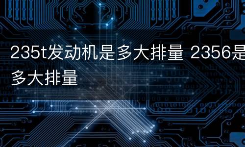 235t发动机是多大排量 2356是多大排量
