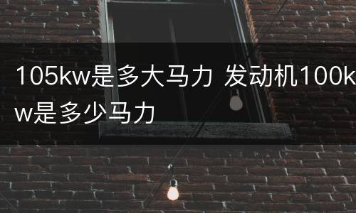 105kw是多大马力 发动机100kw是多少马力