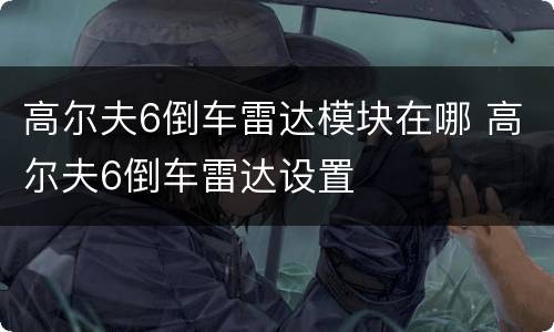 高尔夫6倒车雷达模块在哪 高尔夫6倒车雷达设置