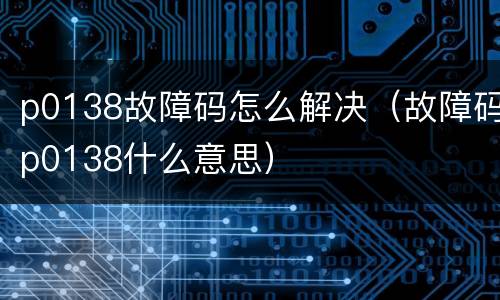 p0138故障码怎么解决（故障码p0138什么意思）