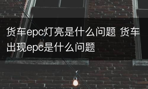货车epc灯亮是什么问题 货车出现epc是什么问题
