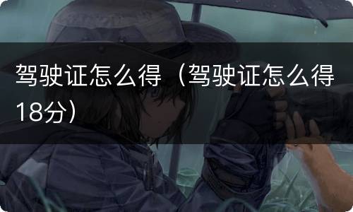 驾驶证怎么得（驾驶证怎么得18分）