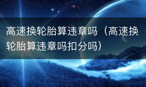 高速换轮胎算违章吗（高速换轮胎算违章吗扣分吗）
