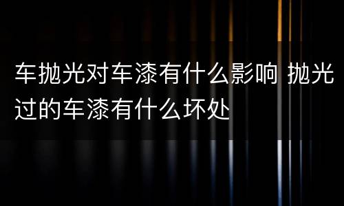 车抛光对车漆有什么影响 抛光过的车漆有什么坏处