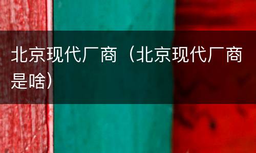 北京现代厂商（北京现代厂商是啥）