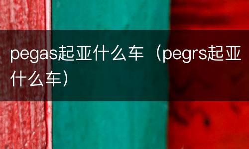 pegas起亚什么车（pegrs起亚什么车）