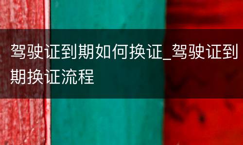 驾驶证到期如何换证_驾驶证到期换证流程
