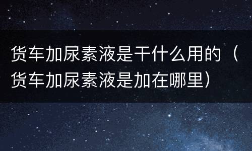 货车加尿素液是干什么用的（货车加尿素液是加在哪里）