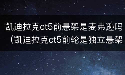 凯迪拉克ct5前悬架是麦弗逊吗（凯迪拉克ct5前轮是独立悬架吗）