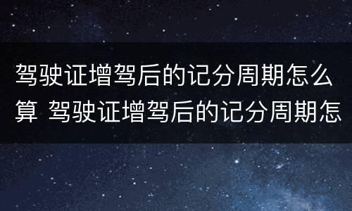 驾驶证增驾后的记分周期怎么算 驾驶证增驾后的记分周期怎么算出来的