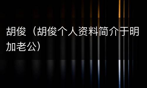 胡俊（胡俊个人资料简介于明加老公）