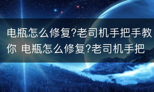 电瓶怎么修复?老司机手把手教你 电瓶怎么修复?老司机手把手教你开