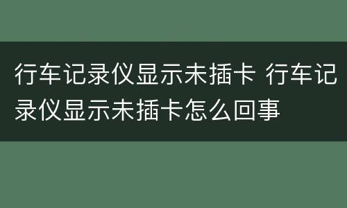 行车记录仪显示未插卡 行车记录仪显示未插卡怎么回事