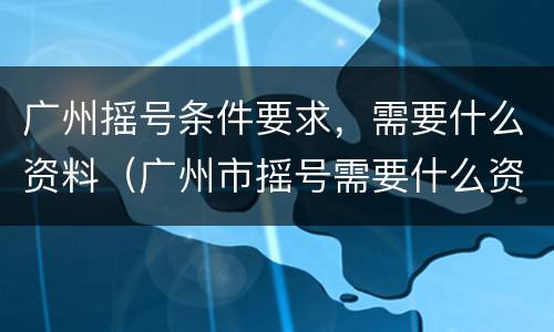 广州摇号条件要求，需要什么资料（广州市摇号需要什么资料?）