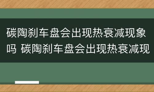 碳陶刹车盘会出现热衰减现象吗 碳陶刹车盘会出现热衰减现象吗为什么