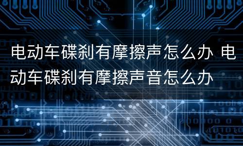 电动车碟刹有摩擦声怎么办 电动车碟刹有摩擦声音怎么办