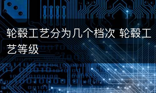 轮毂工艺分为几个档次 轮毂工艺等级