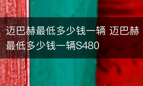 迈巴赫最低多少钱一辆 迈巴赫最低多少钱一辆S480