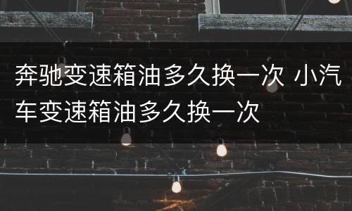 奔驰变速箱油多久换一次 小汽车变速箱油多久换一次
