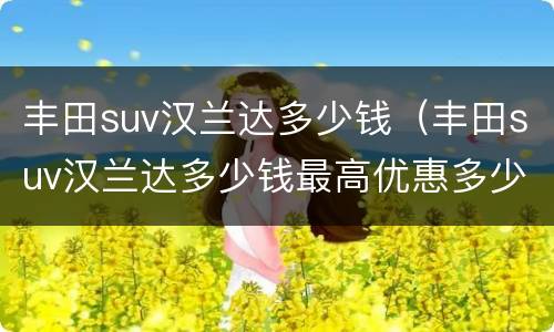 丰田suv汉兰达多少钱（丰田suv汉兰达多少钱最高优惠多少）