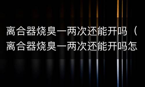 离合器烧臭一两次还能开吗（离合器烧臭一两次还能开吗怎么回事）