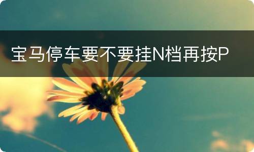 宝马停车要不要挂N档再按P