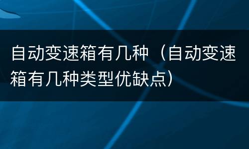 自动变速箱有几种（自动变速箱有几种类型优缺点）