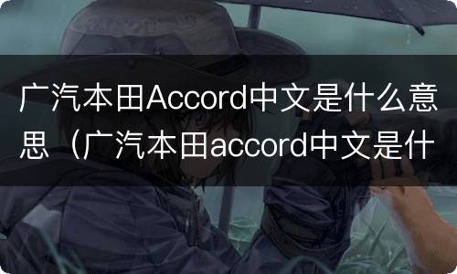 广汽本田Accord中文是什么意思（广汽本田accord中文是什么意思呀）