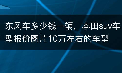 东风车多少钱一辆，本田suv车型报价图片10万左右的车型