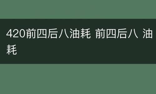 420前四后八油耗 前四后八 油耗