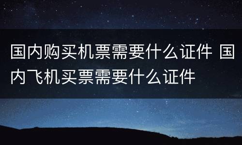 国内购买机票需要什么证件 国内飞机买票需要什么证件