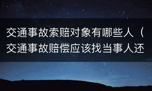 交通事故索赔对象有哪些人（交通事故赔偿应该找当事人还是保险公司）