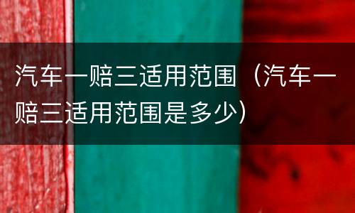 汽车一赔三适用范围（汽车一赔三适用范围是多少）