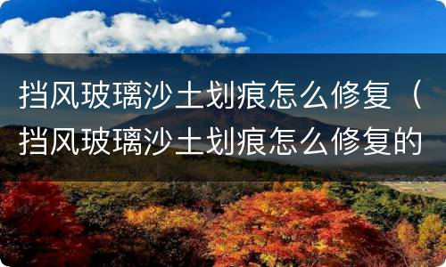 挡风玻璃沙土划痕怎么修复（挡风玻璃沙土划痕怎么修复的）