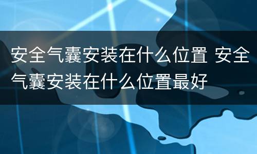 安全气囊安装在什么位置 安全气囊安装在什么位置最好
