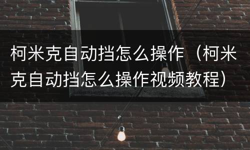 柯米克自动挡怎么操作（柯米克自动挡怎么操作视频教程）