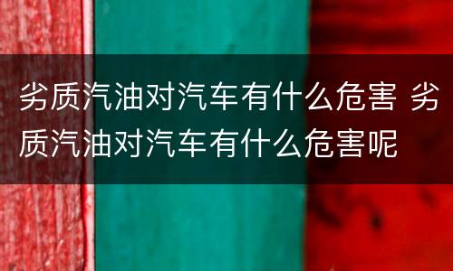 劣质汽油对汽车有什么危害 劣质汽油对汽车有什么危害呢