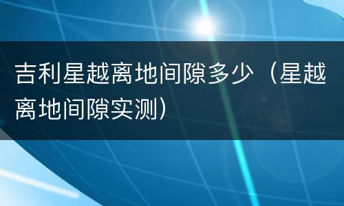 吉利星越离地间隙多少（星越离地间隙实测）
