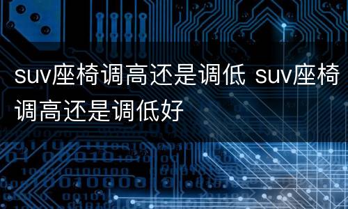 suv座椅调高还是调低 suv座椅调高还是调低好