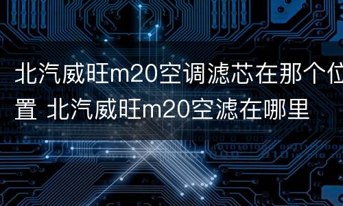 北汽威旺m20空调滤芯在那个位置 北汽威旺m20空滤在哪里